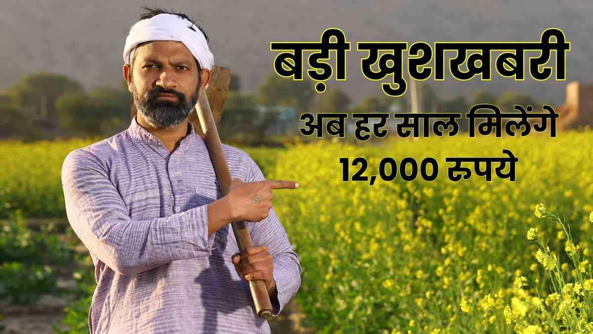 किसानों के लिए बड़ी खुशखबरी: अब हर साल मिलेंगे 12,000 रुपये, जाने डिटेल