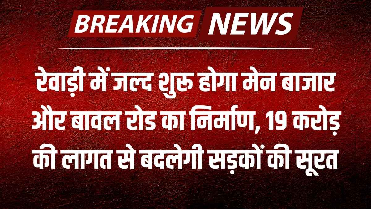 रेवाड़ी में जल्द शुरू होगा मेन बाजार और बावल रोड का निर्माण, 19 करोड़ की लागत से बदलेगी सड़कों की सूरत