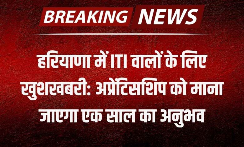 हरियाणा में ITI वालों के लिए खुशखबरी: अप्रेंटिसशिप को माना जाएगा एक साल का अनुभव