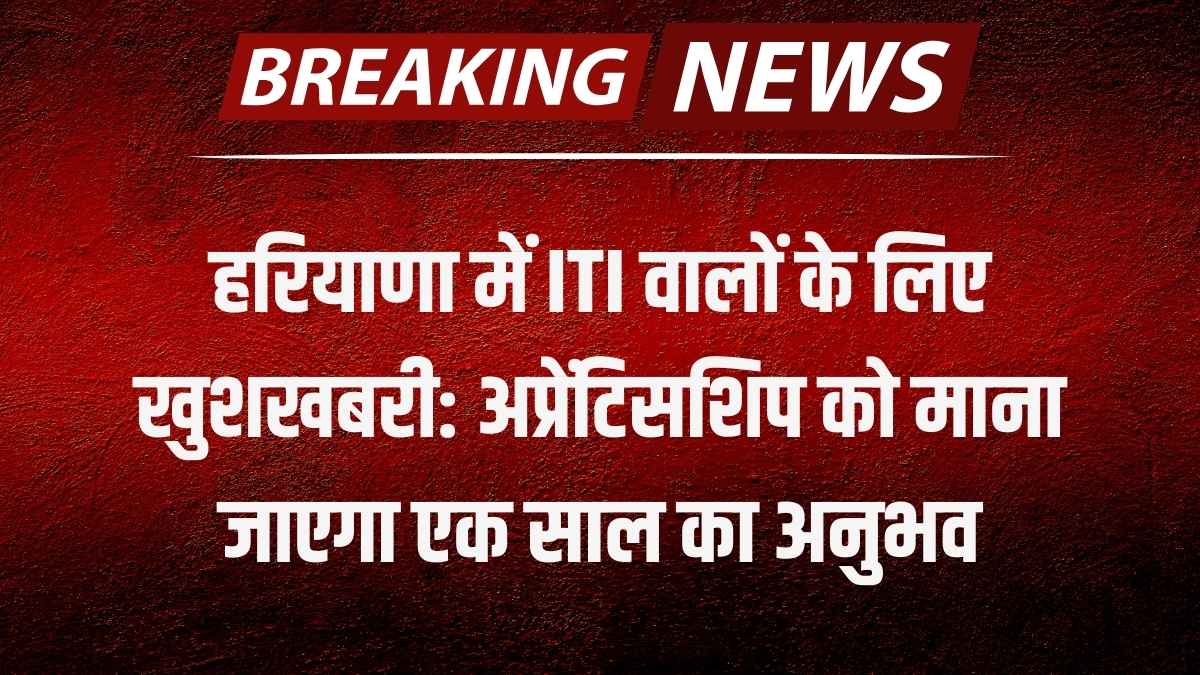 हरियाणा में ITI वालों के लिए खुशखबरी: अप्रेंटिसशिप को माना जाएगा एक साल का अनुभव