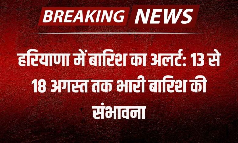 हरियाणा में बारिश का अलर्ट: 13 से 18 अगस्त तक भारी बारिश की संभावना