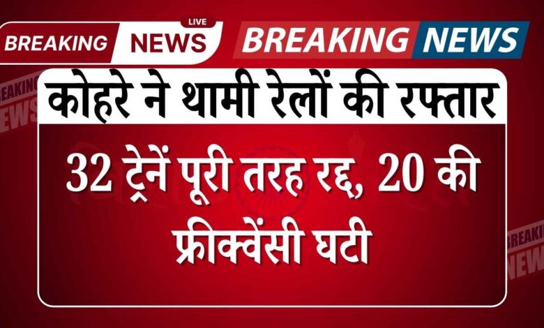 सर्दियों का कहर: कोहरे ने थामी रेलों की रफ्तार, 32 ट्रेनें पूरी तरह रद्द, 20 की फ्रीक्वेंसी घटी