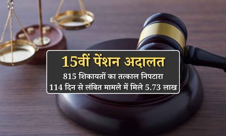 15वीं पेंशन अदालत में 815 शिकायतों का तत्काल निपटारा, 114 दिन से लंबित मामले में मिले 5.73 लाख, जानें पूरी डिटेल