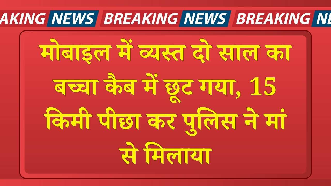 मोबाइल में व्यस्त दो साल का बच्चा कैब में छूट गया, 15 किमी पीछा कर पुलिस ने मां से मिलाया