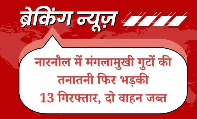 नारनौल में मंगलामुखी गुटों की तनातनी फिर भड़की, तोताहेड़ी-सिलारपुर मार्ग पर भिड़ंत; 13 गिरफ्तार, दो वाहन जब्त