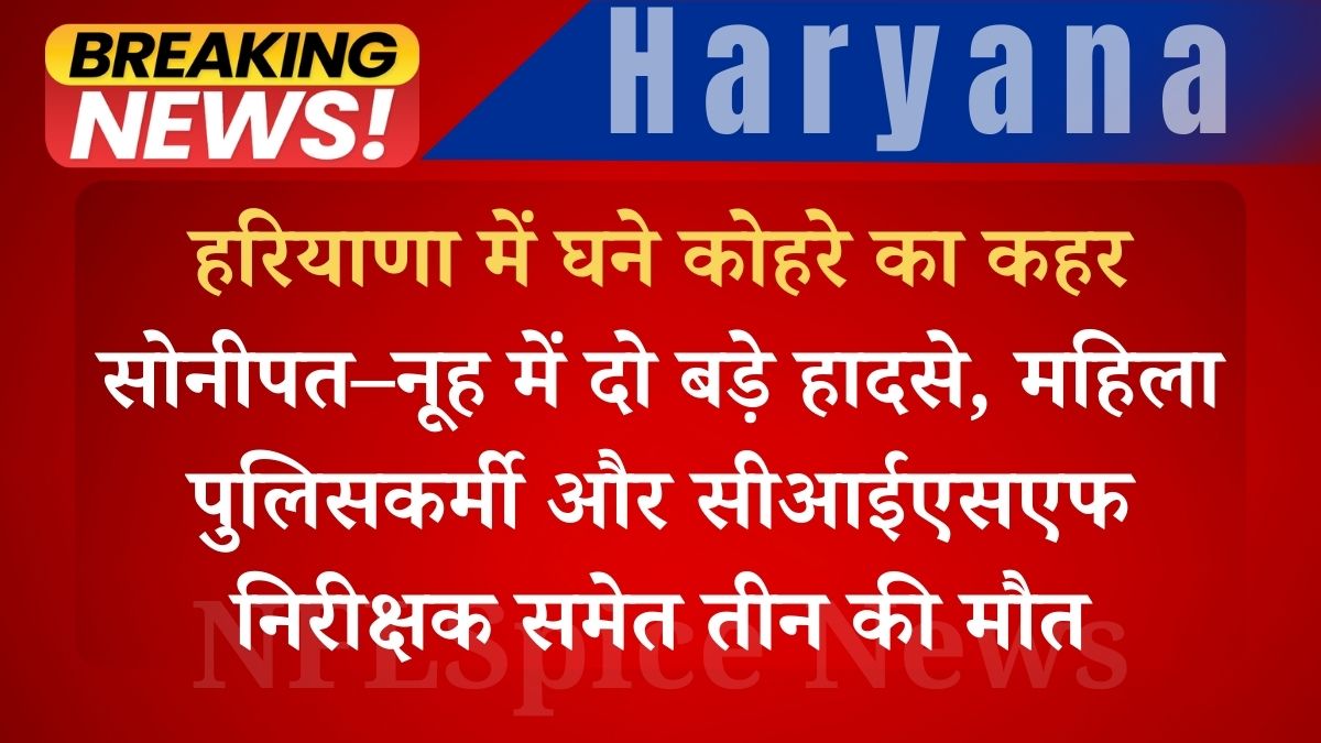 हरियाणा में घने कोहरे का कहर: सोनीपत–नूह में दो बड़े हादसे, महिला पुलिसकर्मी और सीआईएसएफ निरीक्षक समेत तीन की मौत हरियाणा में घने कोहरे का कहर: सोनीपत–नूह में दो बड़े हादसे, महिला पुलिसकर्मी और सीआईएसएफ निरीक्षक समेत तीन की मौत